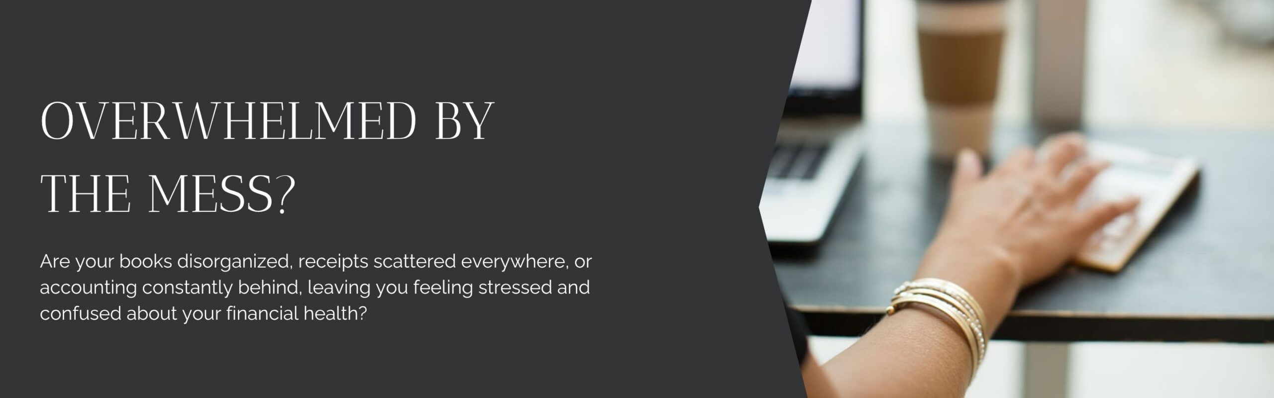 Overwhelmed by the Mess? - Are your books disorganized, receipts scattered everywhere, or accounting constantly behind, leaving you feeling stressed and confused about your financial health?